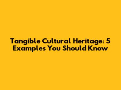 Tangible Cultural Heritage: 5 Examples You Should Know