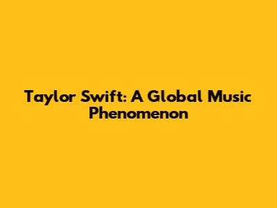Taylor Swift: A Global Music Phenomenon