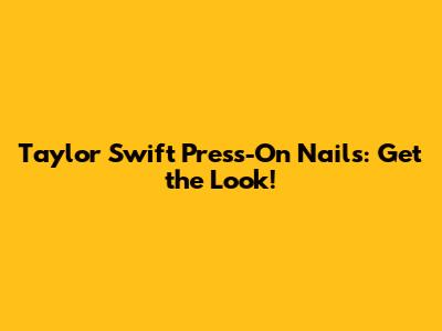 Taylor Swift Press-On Nails: Get the Look!