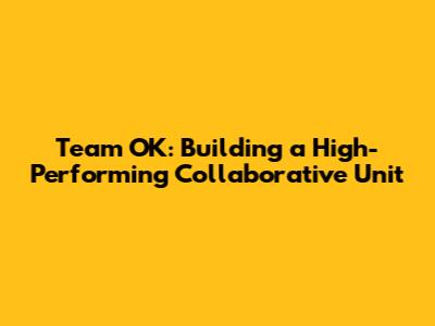 Team OK: Building a High-Performing Collaborative Unit