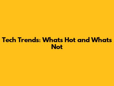 Tech Trends: What's Hot and What's Not