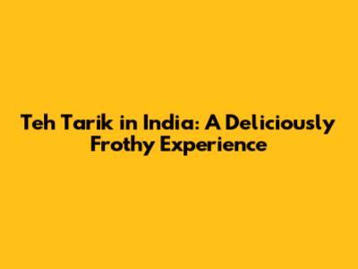 Teh Tarik in India: A Deliciously Frothy Experience