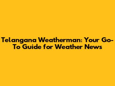 Telangana Weatherman: Your Go-To Guide for Weather News
