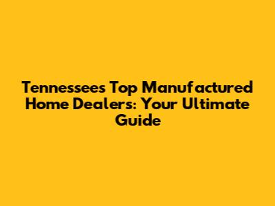 Tennessee's Top Manufactured Home Dealers: Your Ultimate Guide