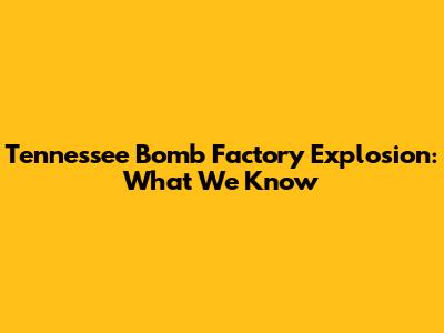 Tennessee Bomb Factory Explosion: What We Know