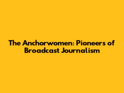 The Anchorwomen: Pioneers of Broadcast Journalism