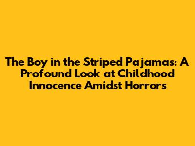 The Boy in the Striped Pajamas: A Profound Look at Childhood Innocence Amidst Horrors