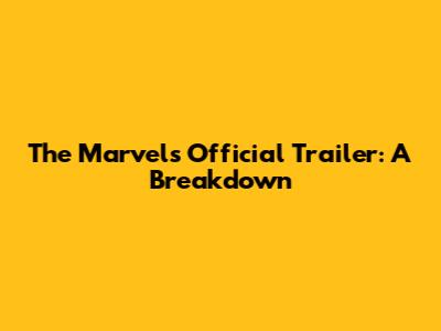 The Marvels Official Trailer: A Breakdown