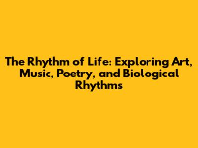 The Rhythm of Life: Exploring Art, Music, Poetry, and Biological Rhythms