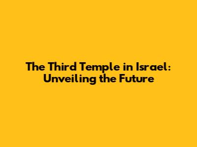 The Third Temple in Israel: Unveiling the Future