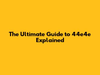 The Ultimate Guide to 44e4e Explained