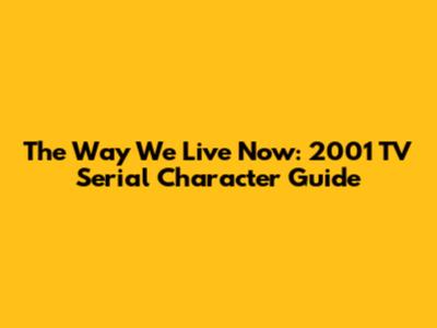 The Way We Live Now: 2001 TV Serial Character Guide