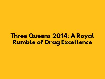 Three Queens 2014: A Royal Rumble of Drag Excellence