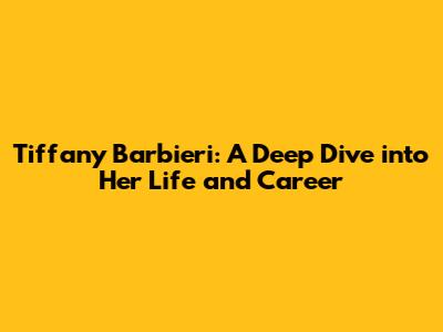 Tiffany Barbieri: A Deep Dive into Her Life and Career