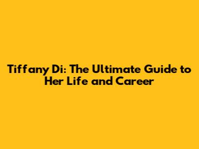 Tiffany Di: The Ultimate Guide to Her Life and Career