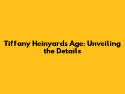 Tiffany Heinyard's Age: Unveiling the Details