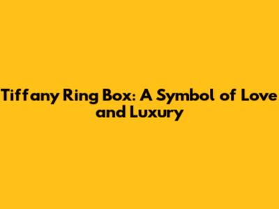 Tiffany Ring Box: A Symbol of Love and Luxury