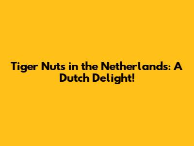 Tiger Nuts in the Netherlands: A Dutch Delight!