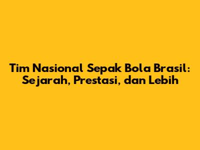 Tim Nasional Sepak Bola Brasil: Sejarah, Prestasi, dan Lebih