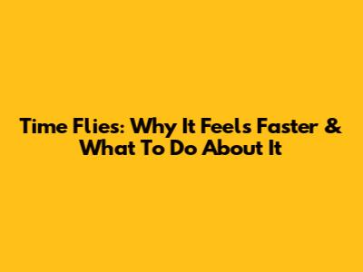Time Flies: Why It Feels Faster & What To Do About It