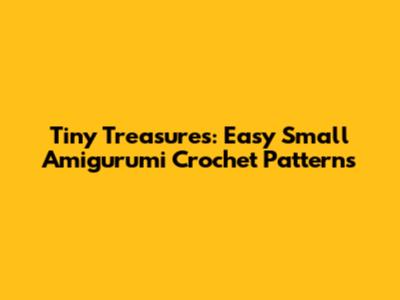 Tiny Treasures: Easy Small Amigurumi Crochet Patterns