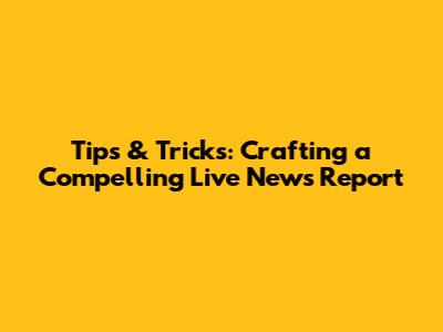 Tips & Tricks: Crafting a Compelling Live News Report