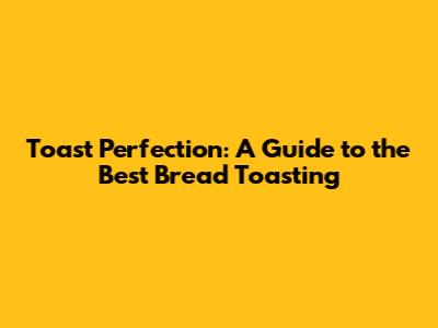 Toast Perfection: A Guide to the Best Bread Toasting