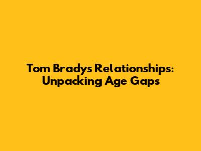 Tom Brady's Relationships: Unpacking Age Gaps