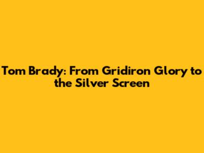 Tom Brady: From Gridiron Glory to the Silver Screen