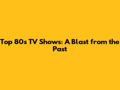 Top 80s TV Shows: A Blast from the Past