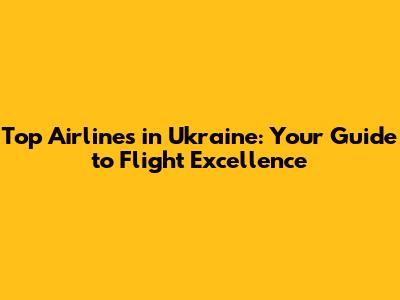 Top Airlines in Ukraine: Your Guide to Flight Excellence