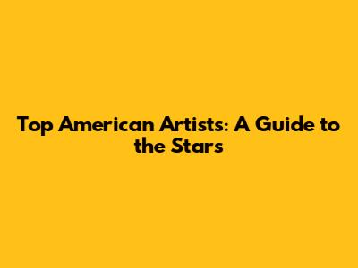 Top American Artists: A Guide to the Stars