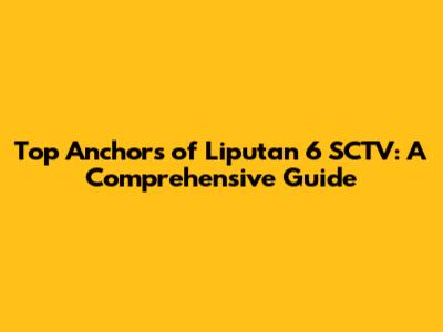 Top Anchors of Liputan 6 SCTV: A Comprehensive Guide