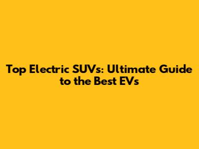 Top Electric SUVs: Ultimate Guide to the Best EVs