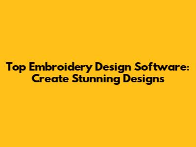 Top Embroidery Design Software: Create Stunning Designs