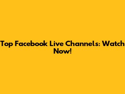 Top Facebook Live Channels: Watch Now!