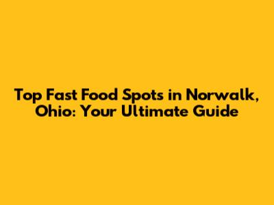 Top Fast Food Spots in Norwalk, Ohio: Your Ultimate Guide