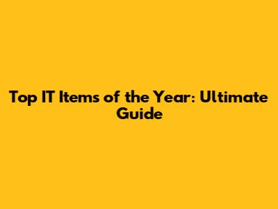 Top IT Items of the Year: Ultimate Guide