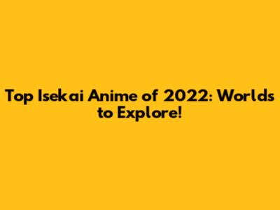 Top Isekai Anime of 2022: Worlds to Explore!