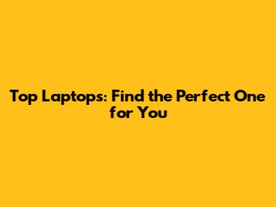 Top Laptops: Find the Perfect One for You