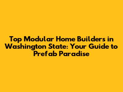 Top Modular Home Builders in Washington State: Your Guide to Prefab Paradise