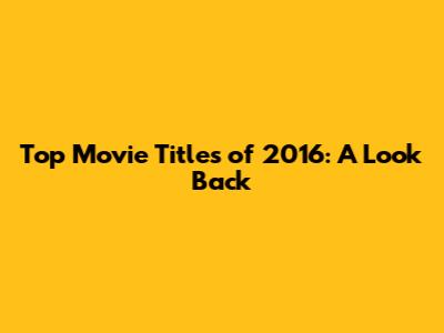Top Movie Titles of 2016: A Look Back