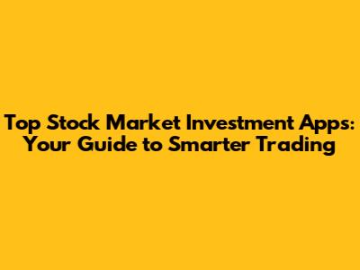 Top Stock Market Investment Apps: Your Guide to Smarter Trading