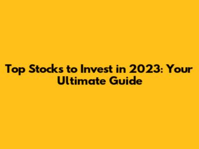 Top Stocks to Invest in 2023: Your Ultimate Guide