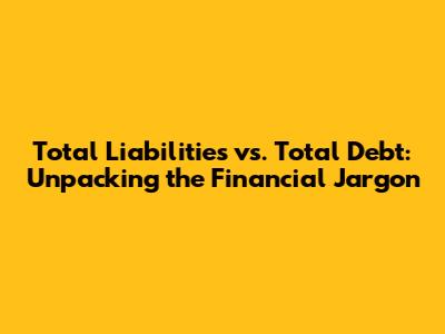 Total Liabilities vs. Total Debt: Unpacking the Financial Jargon