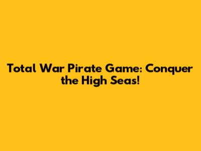 Total War Pirate Game: Conquer the High Seas!