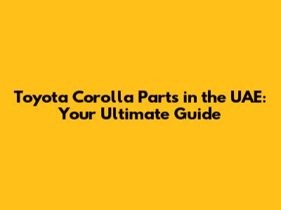Toyota Corolla Parts in the UAE: Your Ultimate Guide