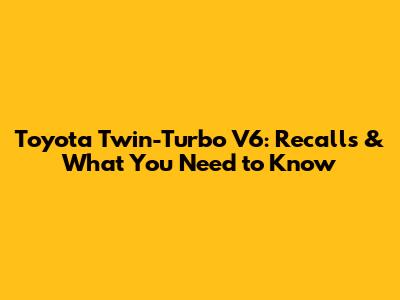 Toyota Twin-Turbo V6: Recalls & What You Need to Know