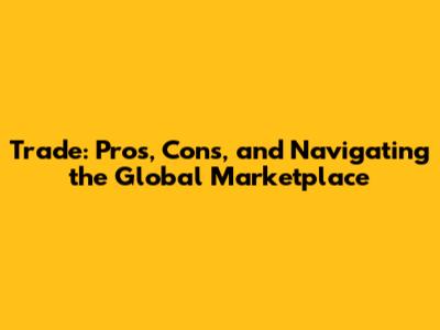 Trade: Pros, Cons, and Navigating the Global Marketplace