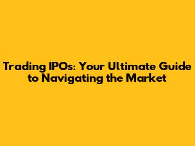 Trading IPOs: Your Ultimate Guide to Navigating the Market